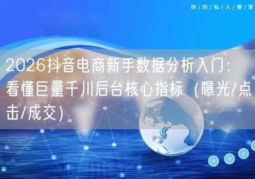 2026抖音电商新手数据分析入门:看懂巨量千川后台核心指标(曝光/点击/成交)