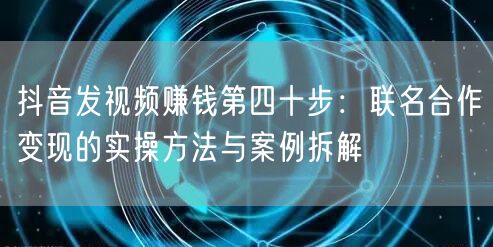 抖音发视频赚钱第四十步:联名合作变现的实操方法与案例拆解