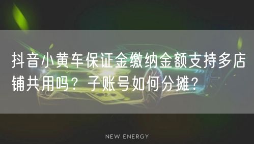 抖音小黄车保证金缴纳金额支持多店铺共用吗?子账号如何分摊?
