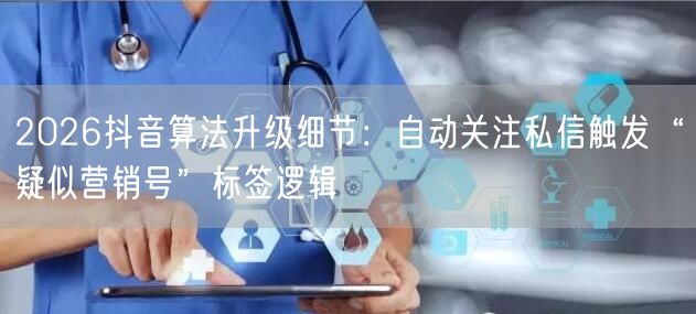 2026抖音算法升级细节:自动关注私信触发“疑似营销号”标签逻辑