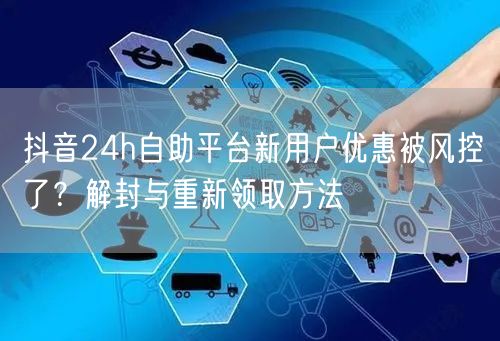 抖音24h自助平台新用户优惠被风控了?解封与重新领取方法
