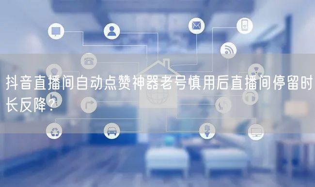 抖音直播间自动点赞神器老号慎用后直播间停留时长反降?