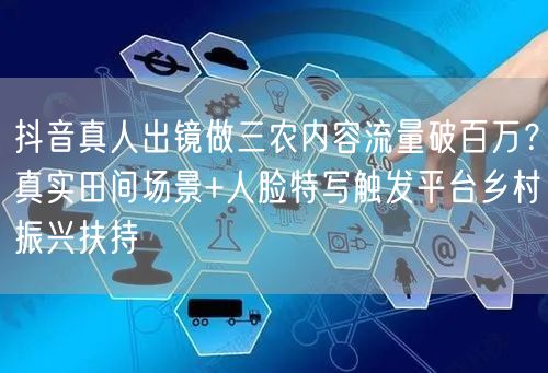 抖音真人出镜做三农内容流量破百万?真实田间场景+人脸特写触发平台乡村振兴扶持