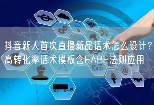 抖音新人首次直播新品话术怎么设计?高转化率话术模板含FABE法则应用