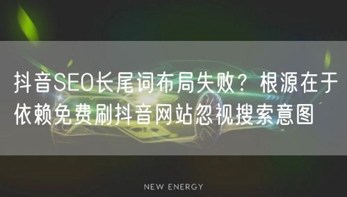 抖音SEO长尾词布局失败?根源在于依赖免费刷抖音网站忽视搜索意图