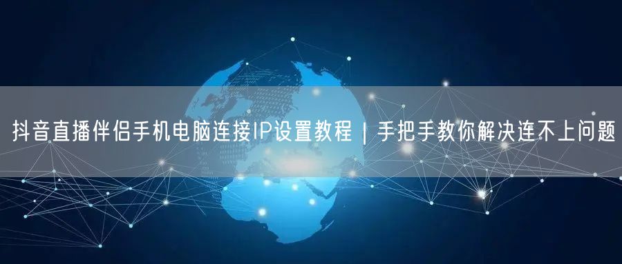 抖音直播伴侣手机电脑连接IP设置教程|手把手教你解决连不上问题