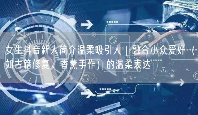 女生抖音新人简介温柔吸引人|融合小众爱好(如古籍修复、香薰手作)的温柔表达