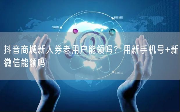 抖音商城新人券老用户能领吗？用新手机号+新微信能领吗