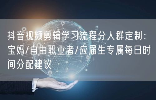 抖音视频剪辑学习流程分人群定制：宝妈/自由职业者/应届生专属每日时间分配建议
