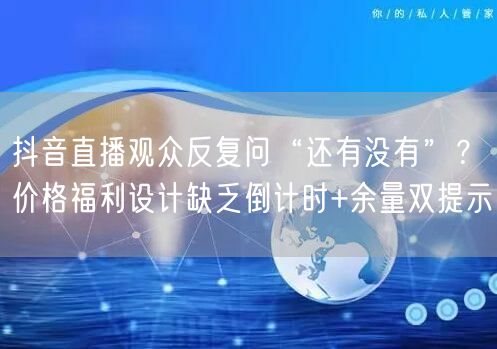 抖音直播观众反复问“还有没有”？价格福利设计缺乏倒计时+余量双提示