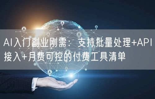 AI入门副业刚需:支持批量处理+API接入+月费可控的付费工具清单