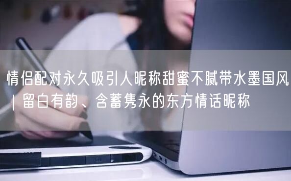 情侣配对永久吸引人昵称甜蜜不腻带水墨国风|留白有韵、含蓄隽永的东方情话昵称