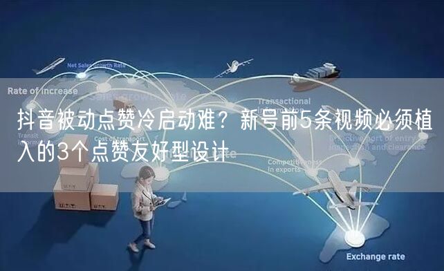 抖音被动点赞冷启动难?新号前5条视频必须植入的3个点赞友好型设计