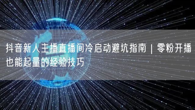 抖音新人主播直播间冷启动避坑指南|零粉开播也能起量的经验技巧