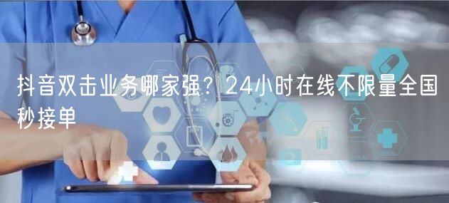 抖音双击业务哪家强？24小时在线不限量全国秒接单