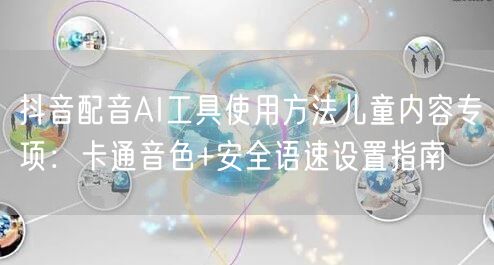 抖音配音AI工具使用方法儿童内容专项：卡通音色+安全语速设置指南