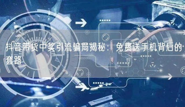 抖音带货中奖引流骗局揭秘:免费送手机背后的套路
