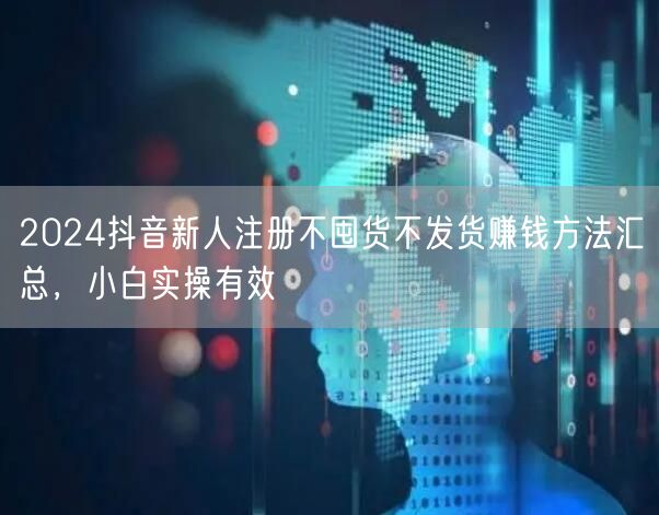 2024抖音新人注册不囤货不发货赚钱方法汇总,小白实操有效