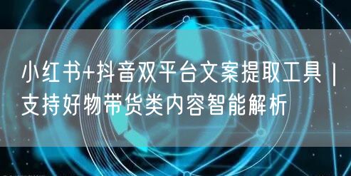 小红书+抖音双平台文案提取工具|支持好物带货类内容智能解析
