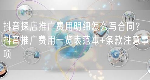 抖音探店推广费用明细怎么写合同?抖音推广费用一览表范本+条款注意事项