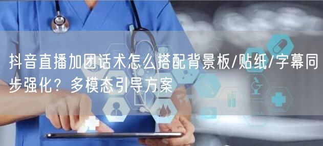 抖音直播加团话术怎么搭配背景板/贴纸/字幕同步强化?多模态引导方案