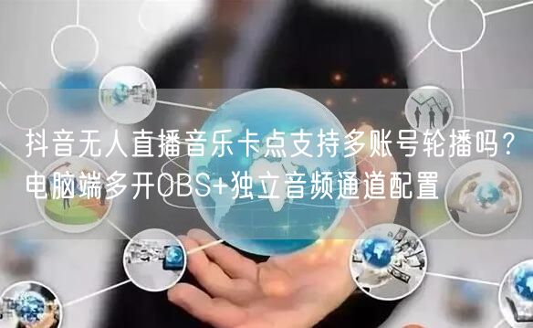 抖音无人直播音乐卡点支持多账号轮播吗?电脑端多开OBS+独立音频通道配置