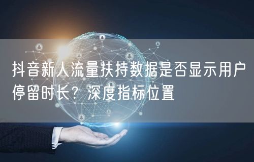 抖音新人流量扶持数据是否显示用户停留时长?深度指标位置