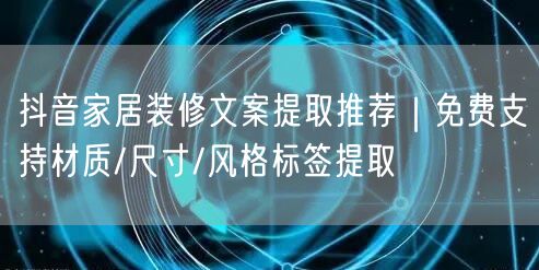 抖音家居装修文案提取推荐|免费支持材质/尺寸/风格标签提取