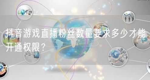 抖音游戏直播粉丝数量要求多少才能开通权限?
