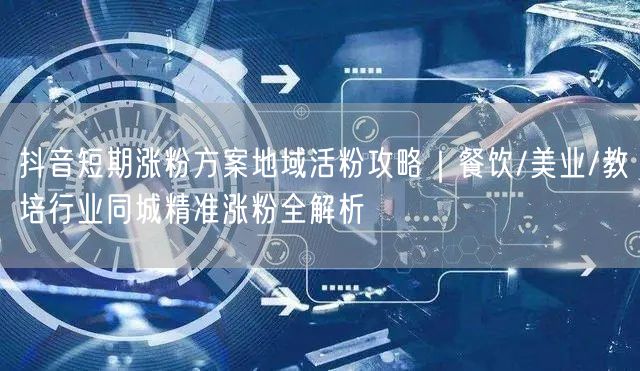 抖音短期涨粉方案地域活粉攻略|餐饮/美业/教培行业同城精准涨粉全解析