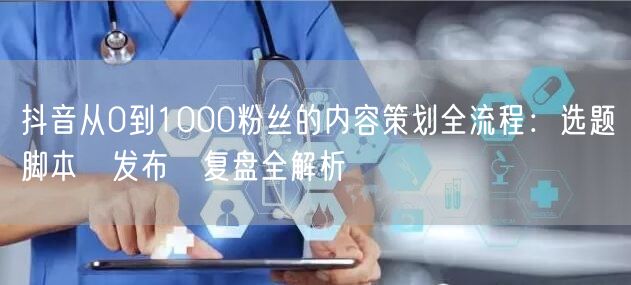 抖音从0到1000粉丝的内容策划全流程:选题→脚本→发布→复盘全解析