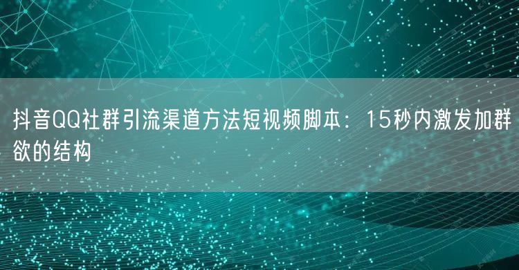 抖音QQ社群引流渠道方法短视频脚本:15秒内激发加群欲的结构