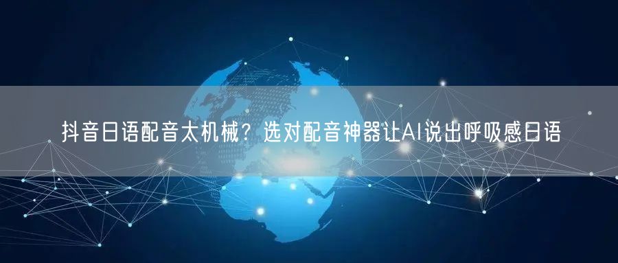 抖音日语配音太机械?选对配音神器让AI说出呼吸感日语
