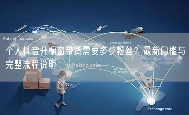 个人抖音开橱窗带货需要多少粉丝?最新门槛与完整流程说明