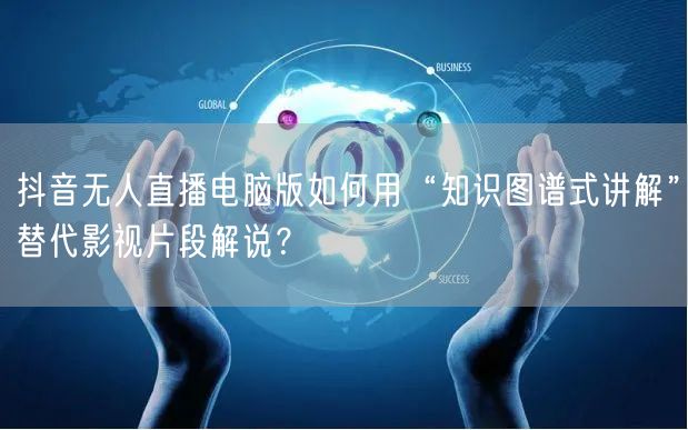 抖音无人直播电脑版如何用“知识图谱式讲解”替代影视片段解说?