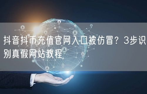 抖音抖币充值官网入口被仿冒?3步识别真假网站教程