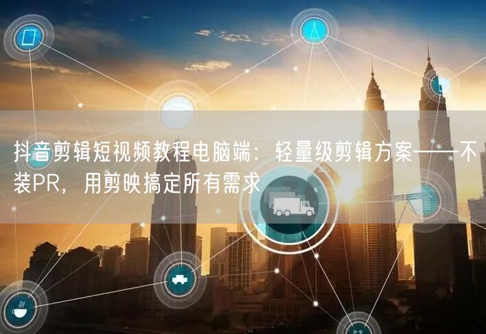 抖音剪辑短视频教程电脑端:轻量级剪辑方案——不装PR,用剪映搞定所有需求