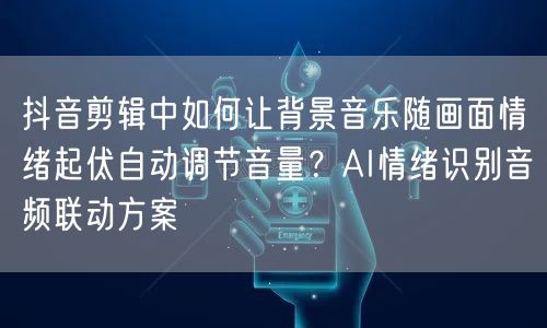抖音剪辑中如何让背景音乐随画面情绪起伏自动调节音量?AI情绪识别音频联动方案