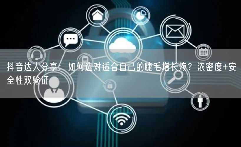 抖音达人分享:如何选对适合自己的睫毛增长液?浓密度+安全性双验证