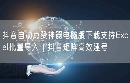 抖音自动点赞神器电脑版下载支持Excel批量导入|抖音矩阵高效建号