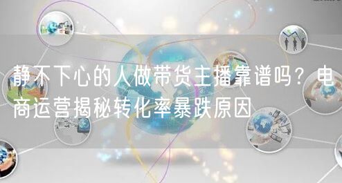 静不下心的人做带货主播靠谱吗?电商运营揭秘转化率暴跌原因