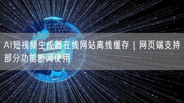 AI短视频生成器在线网站离线缓存|网页端支持部分功能断网使用