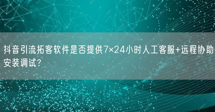 抖音引流拓客软件是否提供7×24小时人工客服+远程协助安装调试?