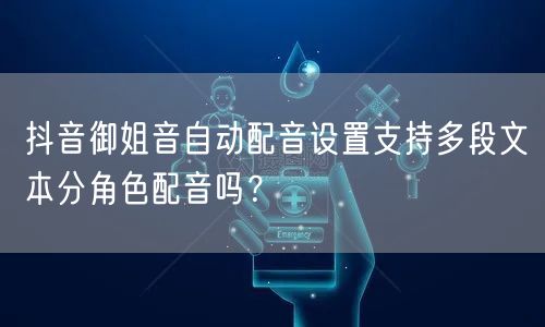 抖音御姐音自动配音设置支持多段文本分角色配音吗?
