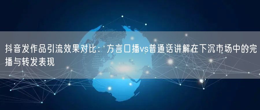 抖音发作品引流效果对比:方言口播vs普通话讲解在下沉市场中的完播与转发表现