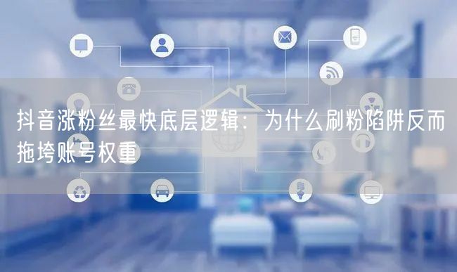 抖音涨粉丝最快底层逻辑:为什么刷粉陷阱反而拖垮账号权重