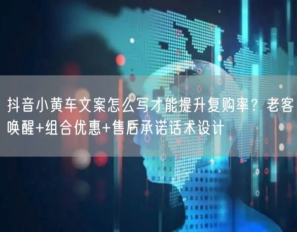 抖音小黄车文案怎么写才能提升复购率?老客唤醒+组合优惠+售后承诺话术设计