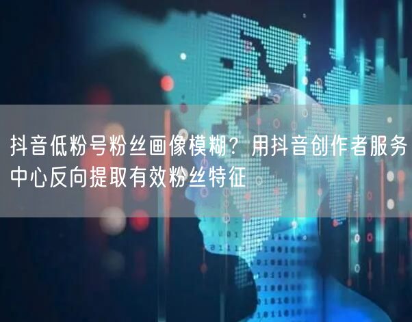 抖音低粉号粉丝画像模糊?用抖音创作者服务中心反向提取有效粉丝特征
