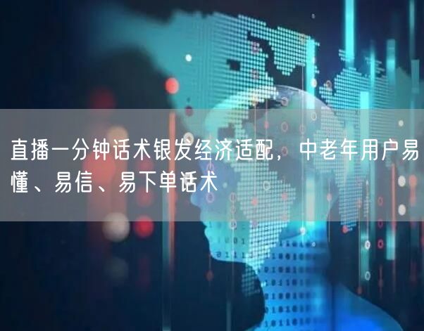直播一分钟话术银发经济适配,中老年用户易懂、易信、易下单话术