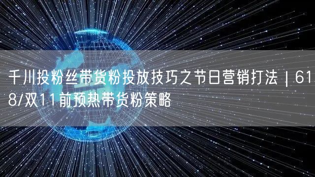千川投粉丝带货粉投放技巧之节日营销打法|618/双11前预热带货粉策略